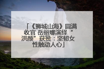 《狮城山海》圆满收官 岳丽娜演绎“洪颜”获赞：坚韧女性触动人心