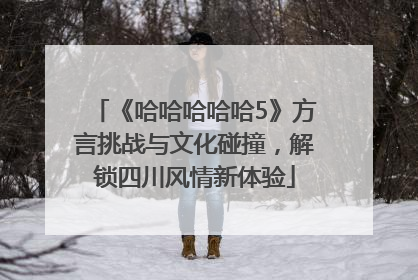 《哈哈哈哈哈5》方言挑战与文化碰撞，解锁四川风情新体验
