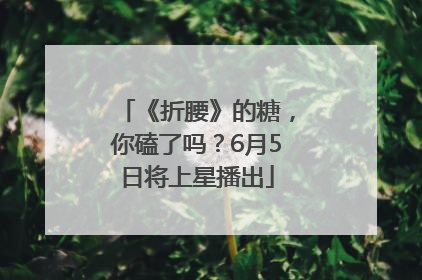 《折腰》的糖，你磕了吗？6月5日将上星播出