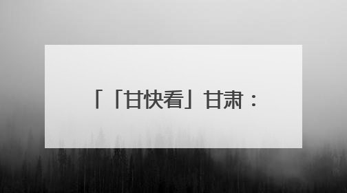 「甘快看」甘肃：聚力打造全国寒旱农业发展先行基地