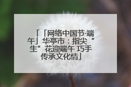 「网络中国节·端午」华亭市：指尖“生”花迎端午 巧手传承文化情