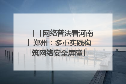 「网络普法看河南」郑州：多重实践构筑网络安全屏障
