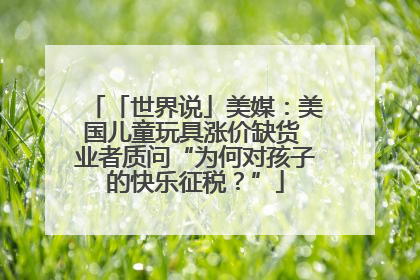 「世界说」美媒：美国儿童玩具涨价缺货 业者质问“为何对孩子的快乐征税？”