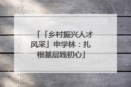 「乡村振兴人才风采」申学林：扎根基层践初心