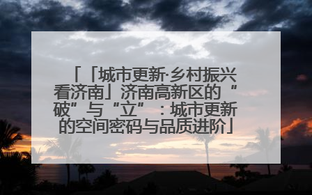 「城市更新·乡村振兴看济南」济南高新区的“破”与“立”：城市更新的空间密码与品质进阶