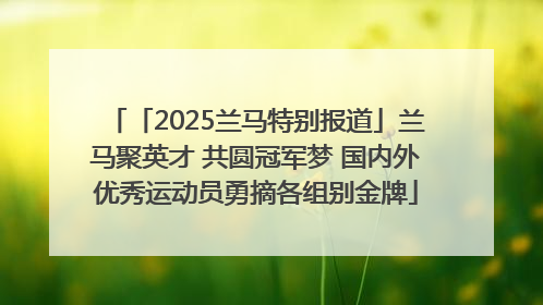 「2025兰马特别报道」兰马聚英才 共圆冠军梦 国内外优秀运动员勇摘各组别金牌