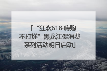 “狂欢618·嗨购不打烊”黑龙江促消费系列活动明日启动