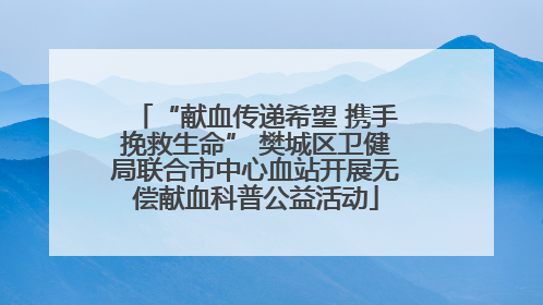 “献血传递希望 携手挽救生命” 樊城区卫健局联合市中心血站开展无偿献血科普公益活动