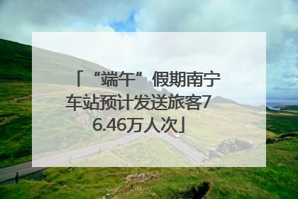 “端午”假期南宁车站预计发送旅客76.46万人次
