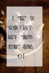 “粽”享安康！这个端午“服务套餐”很贴心