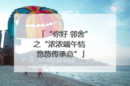 “你好 邻舍”之“浓浓端午情 悠悠传承意”