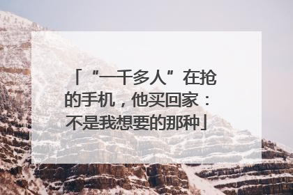 “一千多人”在抢的手机，他买回家：不是我想要的那种