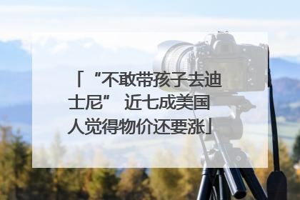 “不敢带孩子去迪士尼” 近七成美国人觉得物价还要涨