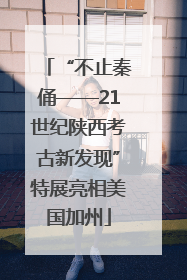 “不止秦俑——21世纪陕西考古新发现”特展亮相美国加州