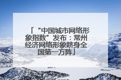 “中国城市网络形象指数”发布：常州经济网络形象跻身全国第一方阵