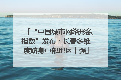 “中国城市网络形象指数”发布：长春多维度跻身中部地区十强
