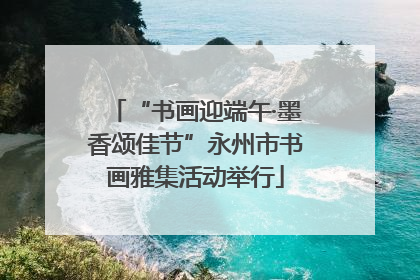 “书画迎端午·墨香颂佳节”永州市书画雅集活动举行