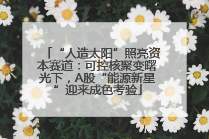 “人造太阳”照亮资本赛道：可控核聚变曙光下，A股“能源新星”迎来成色考验