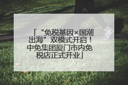 “免税基因×国潮出海”双模式开启！中免集团厦门市内免税店正式开业