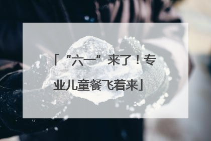 “六一”来了！专业儿童餐飞着来