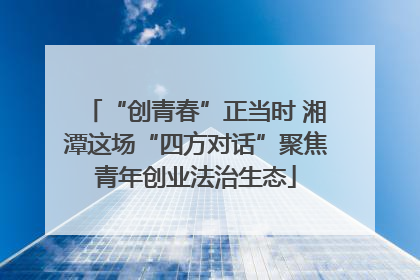 “创青春”正当时 湘潭这场“四方对话”聚焦青年创业法治生态