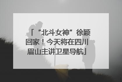 “北斗女神”徐颖回家！今天将在四川眉山主讲卫星导航