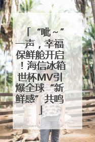 “呲～”一声，幸福保鲜舱开启！海信冰箱世杯MV引爆全球“新鲜感”共鸣