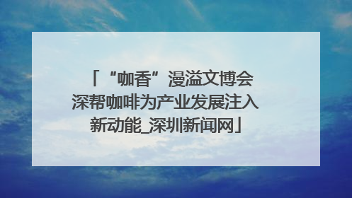 “咖香”漫溢文博会 深帮咖啡为产业发展注入新动能_深圳新闻网