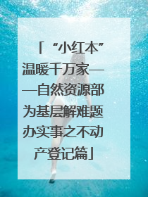 “小红本”温暖千万家——自然资源部为基层解难题办实事之不动产登记篇