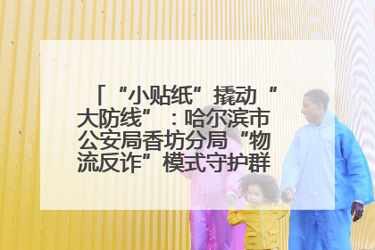 “小贴纸”撬动“大防线”：哈尔滨市公安局香坊分局“物流反诈”模式守护群众“钱袋子”