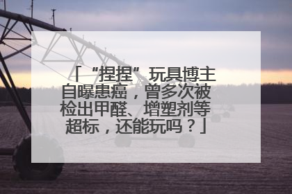 “捏捏”玩具博主自曝患癌，曾多次被检出甲醛、增塑剂等超标，还能玩吗？
