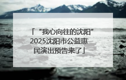 “我心向往的沈阳”2025沈阳市公益惠民演出预告来了