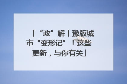 “政”解丨豫版城市“变形记”！这些更新，与你有关