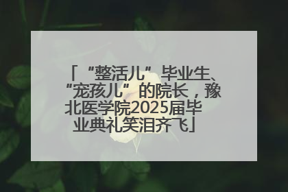 “整活儿”毕业生、“宠孩儿”的院长，豫北医学院2025届毕业典礼笑泪齐飞