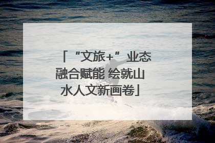 “文旅+”业态融合赋能 绘就山水人文新画卷