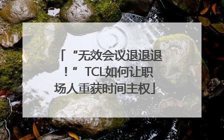 “无效会议退退退！”TCL如何让职场人重获时间主权