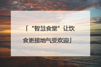 “智慧食堂”让饮食更接地气受欢迎