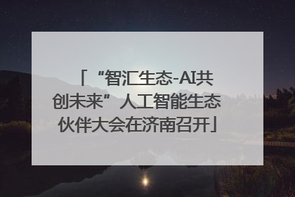 “智汇生态-AI共创未来”人工智能生态伙伴大会在济南召开