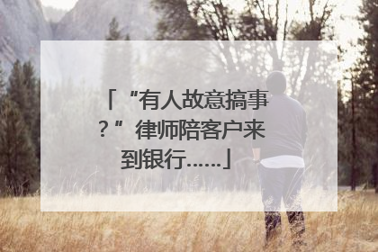 “有人故意搞事？”律师陪客户来到银行……