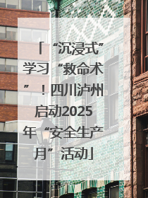 “沉浸式”学习“救命术”！四川泸州启动2025年“安全生产月”活动