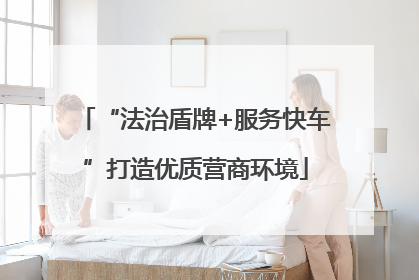 “法治盾牌+服务快车”打造优质营商环境