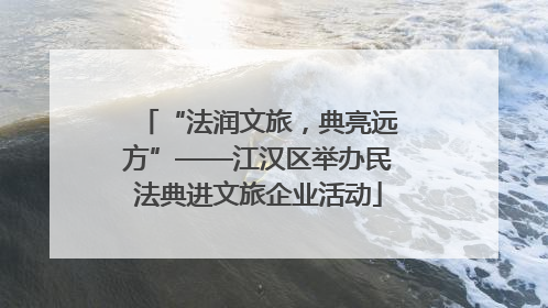 “法润文旅，典亮远方”——江汉区举办民法典进文旅企业活动