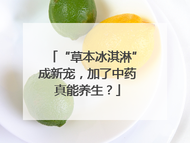 “草本冰淇淋”成新宠，加了中药真能养生？
