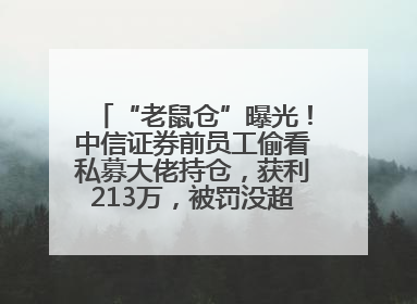 “老鼠仓”曝光！中信证券前员工偷看私募大佬持仓，获利213万，被罚没超426万