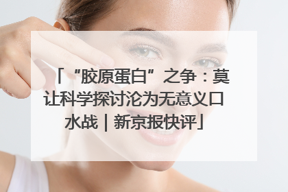 “胶原蛋白”之争：莫让科学探讨沦为无意义口水战｜新京报快评