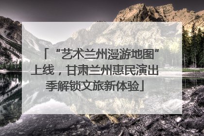 “艺术兰州漫游地图”上线，甘肃兰州惠民演出季解锁文旅新体验