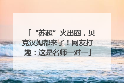 “苏超”火出圈，贝克汉姆都来了！网友打趣：这是名师一对一