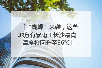 “蝴蝶”来袭，这些地方有暴雨！长沙最高温度将回升至36℃