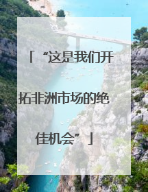 “这是我们开拓非洲市场的绝佳机会”