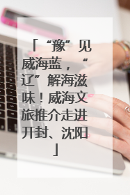 “豫”见威海蓝，“辽”解海滋味！威海文旅推介走进开封、沈阳
